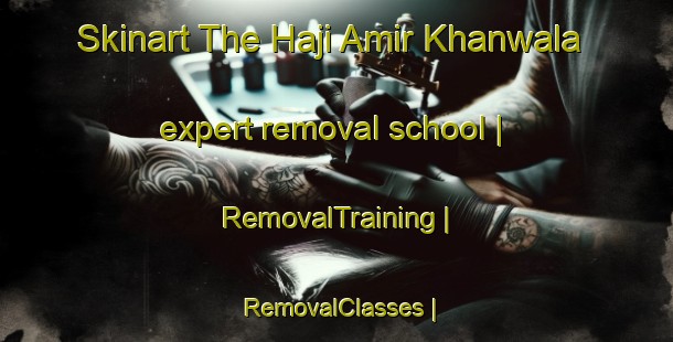 Skinart The Haji Amir Khanwala expert removal school | RemovalTraining | RemovalClasses | SkinartTraining-Pakistan